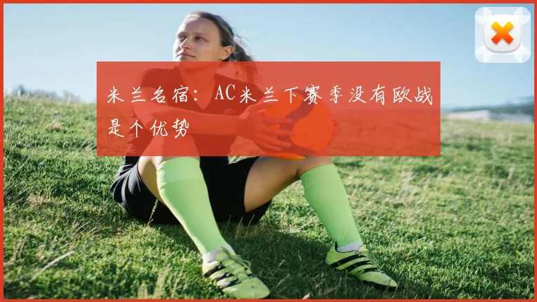米兰名宿：AC米兰下赛季没有欧战是个优势